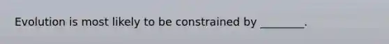 Evolution is most likely to be constrained by ________.