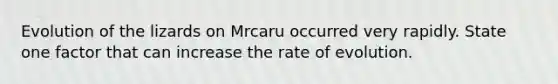 Evolution of the lizards on Mrcaru occurred very rapidly. State one factor that can increase the rate of evolution.