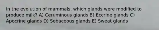 In the evolution of mammals, which glands were modified to produce milk? A) Ceruminous glands B) Eccrine glands C) Apocrine glands D) Sebaceous glands E) Sweat glands