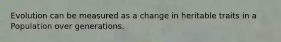Evolution can be measured as a change in heritable traits in a Population over generations.