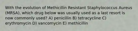 With the evolution of Methicillin Resistant Staphylococcus Aureus (MRSA), which drug below was usually used as a last resort is now commonly used? A) penicillin B) tetracycline C) erythromycin D) vancomycin E) methicillin