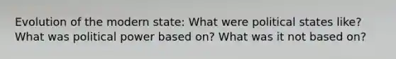 Evolution of the modern state: What were political states like? What was political power based on? What was it not based on?