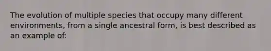 The evolution of multiple species that occupy many different environments, from a single ancestral form, is best described as an example of: