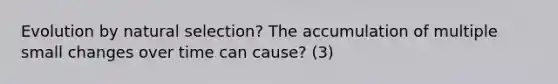 Evolution by natural selection? The accumulation of multiple small changes over time can cause? (3)