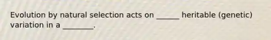 Evolution by natural selection acts on ______ heritable (genetic) variation in a ________.