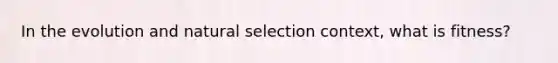 In the evolution and natural selection context, what is fitness?