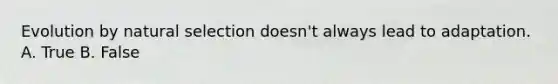 Evolution by natural selection doesn't always lead to adaptation. A. True B. False