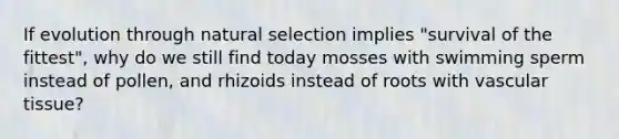 If evolution through natural selection implies "survival of the fittest", why do we still find today mosses with swimming sperm instead of pollen, and rhizoids instead of roots with vascular tissue?