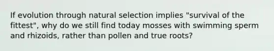 If evolution through natural selection implies "survival of the fittest", why do we still find today mosses with swimming sperm and rhizoids, rather than pollen and true roots?