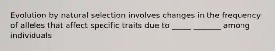 Evolution by natural selection involves changes in the frequency of alleles that affect specific traits due to _____ _______ among individuals