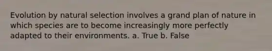 Evolution by natural selection involves a grand plan of nature in which species are to become increasingly more perfectly adapted to their environments. a. True b. False