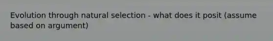 Evolution through natural selection - what does it posit (assume based on argument)