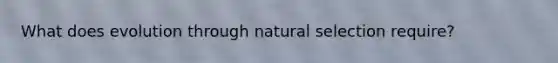 What does evolution through natural selection require?