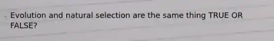 Evolution and natural selection are the same thing TRUE OR FALSE?