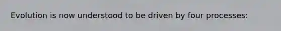 Evolution is now understood to be driven by four processes:
