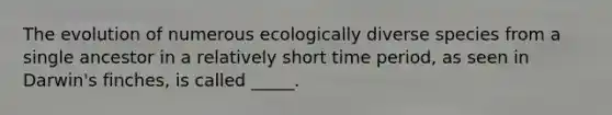 The evolution of numerous ecologically diverse species from a single ancestor in a relatively short time period, as seen in Darwin's finches, is called _____.