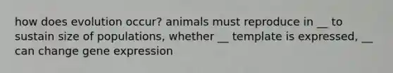 how does evolution occur? animals must reproduce in __ to sustain size of populations, whether __ template is expressed, __ can change gene expression