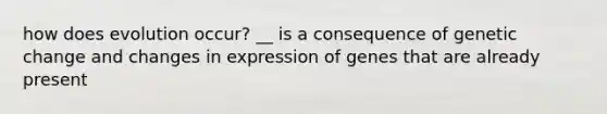 how does evolution occur? __ is a consequence of genetic change and changes in expression of genes that are already present