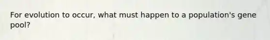 For evolution to occur, what must happen to a population's gene pool?