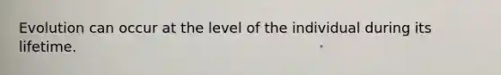 Evolution can occur at the level of the individual during its lifetime.