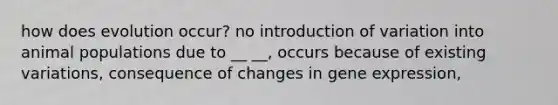 how does evolution occur? no introduction of variation into animal populations due to __ __, occurs because of existing variations, consequence of changes in gene expression,
