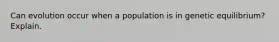 Can evolution occur when a population is in genetic equilibrium? Explain.