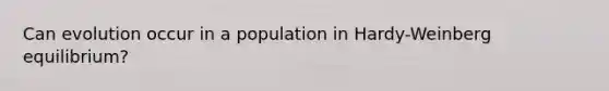 Can evolution occur in a population in Hardy-Weinberg equilibrium?