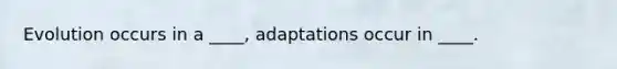 Evolution occurs in a ____, adaptations occur in ____.