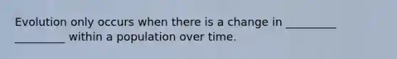 Evolution only occurs when there is a change in _________ _________ within a population over time.