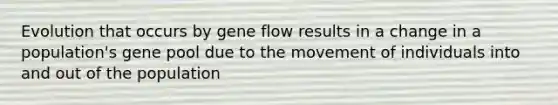 Evolution that occurs by gene flow results in a change in a population's gene pool due to the movement of individuals into and out of the population