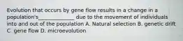 Evolution that occurs by gene flow results in a change in a population's______________ due to the movement of individuals into and out of the population A. Natural selection B. genetic drift C. gene flow D. microevolution