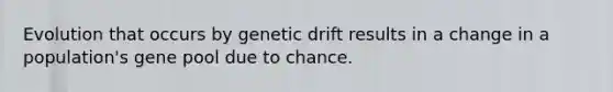 Evolution that occurs by genetic drift results in a change in a population's gene pool due to chance.