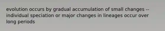 evolution occurs by gradual accumulation of small changes --individual speciation or major changes in lineages occur over long periods