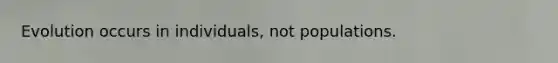 Evolution occurs in individuals, not populations.