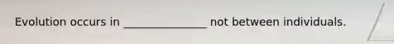 Evolution occurs in _______________ not between individuals.