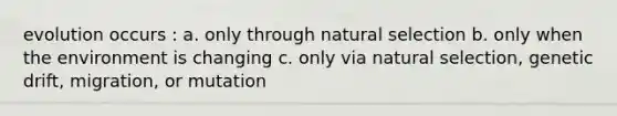 evolution occurs : a. only through natural selection b. only when the environment is changing c. only via natural selection, genetic drift, migration, or mutation