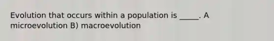 Evolution that occurs within a population is _____. A microevolution B) macroevolution