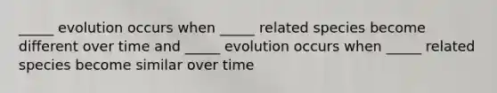 _____ evolution occurs when _____ related species become different over time and _____ evolution occurs when _____ related species become similar over time