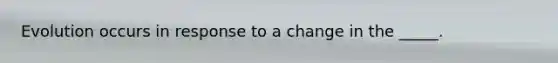 Evolution occurs in response to a change in the _____.