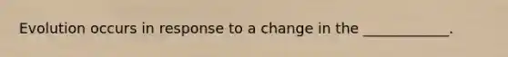Evolution occurs in response to a change in the ____________.