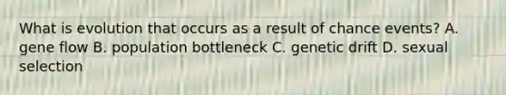 What is evolution that occurs as a result of chance events? A. gene flow B. population bottleneck C. genetic drift D. sexual selection