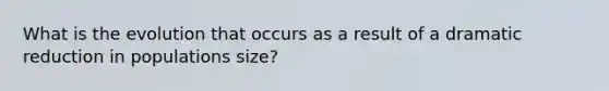 What is the evolution that occurs as a result of a dramatic reduction in populations size?