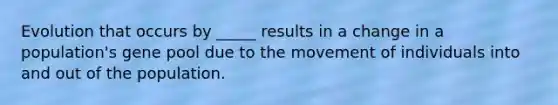 Evolution that occurs by _____ results in a change in a population's gene pool due to the movement of individuals into and out of the population.