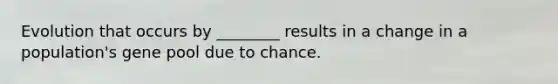 Evolution that occurs by ________ results in a change in a population's gene pool due to chance.