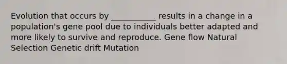 Evolution that occurs by ___________ results in a change in a population's gene pool due to individuals better adapted and more likely to survive and reproduce. Gene flow Natural Selection Genetic drift Mutation