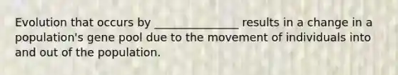 Evolution that occurs by _______________ results in a change in a population's gene pool due to the movement of individuals into and out of the population.