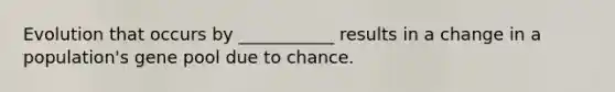 Evolution that occurs by ___________ results in a change in a population's gene pool due to chance.