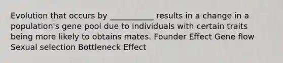 Evolution that occurs by ___________ results in a change in a population's gene pool due to individuals with certain traits being more likely to obtains mates. Founder Effect Gene flow Sexual selection Bottleneck Effect