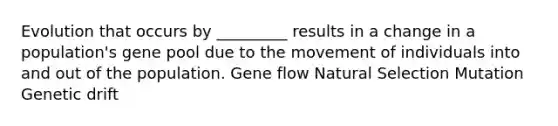 Evolution that occurs by _________ results in a change in a population's gene pool due to the movement of individuals into and out of the population. Gene flow Natural Selection Mutation Genetic drift