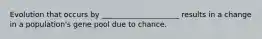Evolution that occurs by _____________________ results in a change in a population's gene pool due to chance.